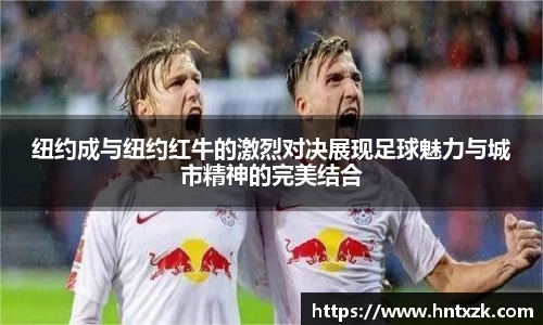 纽约成与纽约红牛的激烈对决展现足球魅力与城市精神的完美结合