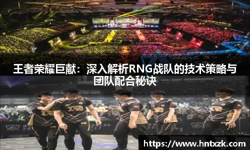 王者荣耀巨献：深入解析RNG战队的技术策略与团队配合秘诀