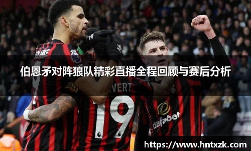 伯恩矛对阵狼队精彩直播全程回顾与赛后分析