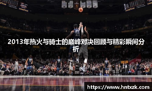 2013年热火与骑士的巅峰对决回顾与精彩瞬间分析