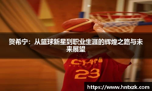 贺希宁：从篮球新星到职业生涯的辉煌之路与未来展望