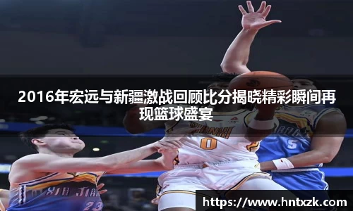2016年宏远与新疆激战回顾比分揭晓精彩瞬间再现篮球盛宴